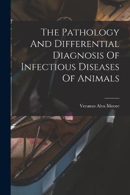 The Pathology And Differential Diagnosis Of Infectious Diseases Of Animals - Veranus Alva Moore - cover