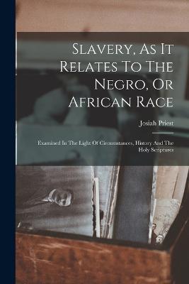 Slavery, As It Relates To The Negro, Or African Race: Examined In The Light Of Circumstances, History And The Holy Scriptures - Josiah Priest - cover