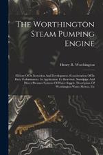 The Worthington Steam Pumping Engine: History Of Its Invention And Development. Consideration Of Its Duty Performances. Its Application To Reservoir, Standpipe And Direct Pressure Systems Of Water Supply. Description Of Worthington Water Meters, Etc