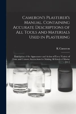 Cameron's Plasterer's Manual. Containing Accurate Descriptions of All Tools and Materials Used in Plastering; Description of the Appearance and Action of Every Variety of Lime and Cement; Instructions for Making All Kinds of Mortar ... [etc.] - K Cameron - cover