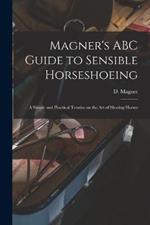 Magner's ABC Guide to Sensible Horseshoeing: A Simple and Practical Treatise on the Art of Shoeing Horses