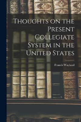 Thoughts on the Present Collegiate System in the United States - Francis Wayland - cover