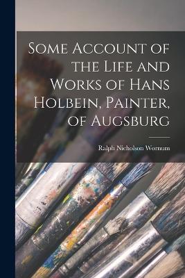Some Account of the Life and Works of Hans Holbein, Painter, of Augsburg - Ralph Nicholson Wornum - cover