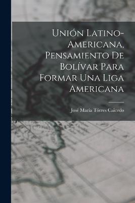 Unión Latino-Americana, Pensamiento de Bolívar para Formar Una Liga Americana - José María Tórres Caicedo - cover