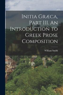 Initia Græca, Part III. An Introduction to Greek Prose Composition - William Smith - cover