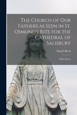 The Church of our Fathers as Seen in St. Osmund's Rite for the Cathedral of Salisbury: With Dissert - Rock Daniel - cover