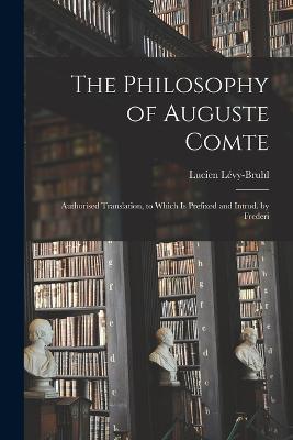 The Philosophy of Auguste Comte; Authorised Translation, to Which is Prefixed and Introd. by Frederi - Lévy-Bruhl Lucien - cover