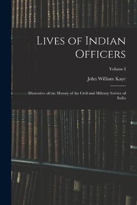 Lives of Indian Officers: Illustrative of the History of the Civil and Military Service of India; Volume I - John William Kaye - cover