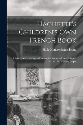 Hachette's Children's Own French Book: A Selection of Amusing and Instructive Stories in Prose. Adapted for the Use of Young People - Philip Honore Ernest Brette - cover