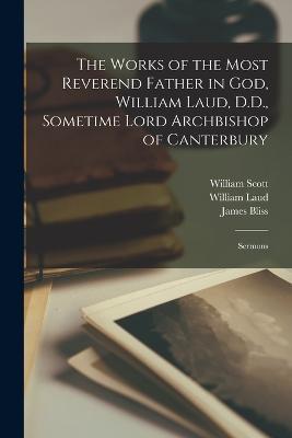 The Works of the Most Reverend Father in God, William Laud, D.D., Sometime Lord Archbishop of Canterbury: Sermons - William Laud,William Scott,James Bliss - cover