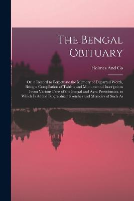 The Bengal Obituary: Or, a Record to Perpetuate the Memory of Departed Worth, Being a Compilation of Tablets and Monumental Inscriptions From Various Parts of the Bengal and Agra Presidencies. to Which Is Added Biographical Sketches and Memoirs of Such As - Holmes And Co - cover