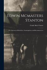 Edwin Mcmasters Stanton: The Autocrat of Rebellion, Emancipation, and Reconstruction