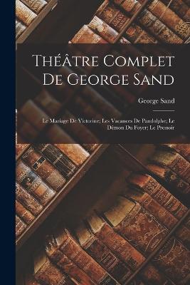 Theatre Complet De George Sand: Le Mariage De Victorine; Les Vacances De Pandolphe; Le Demon Du Foyer; Le Pressoir - George Sand - cover