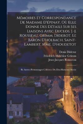 Mémoires Et Correspondance De Madame D'épinay, Où Elle Donne Des Détails Sur Ses Liaisons Avec Duclos, J.-J. Rousseau, Grimm, Diderot, Le Baron D'holbach, Saint-Lambert, Mme. D'houdetot: Et Autres Personnages Célèbres Du Dix-Huitième Siècle - Friedrich Melchior Grimm,Denis Diderot,Jean-Jacques Rousseau - cover