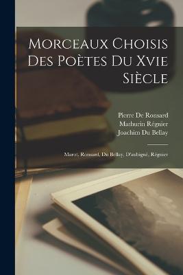 Morceaux Choisis Des Poetes Du Xvie Siecle: Marot, Ronsard, Du Bellay, D'aubigne, Regnier - Clement Marot,Pierre De Ronsard,Joachim Du Bellay - cover