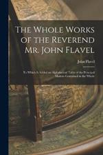 The Whole Works of the Reverend Mr. John Flavel: To Which Is Added an Alphabetical Table of the Principal Matters Contained in the Whole