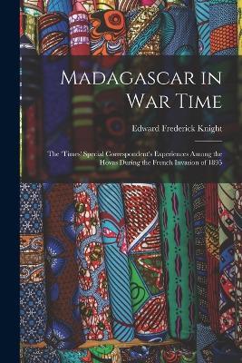 Madagascar in War Time: The 'times' Special Correspondent's Experiences Among the Hovas During the French Invasion of 1895 - Edward Frederick Knight - cover