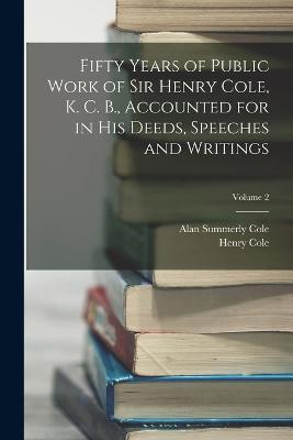 Fifty Years of Public Work of Sir Henry Cole, K. C. B., Accounted for in His Deeds, Speeches and Writings; Volume 2 - Henry Cole,Alan Summerly Cole - cover