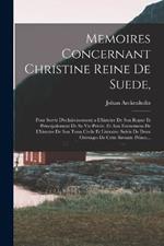 Memoires Concernant Christine Reine De Suede,: Pour Servir D'eclaircissement a L'histoire De Son Regne Et Principalement De Sa Vie Privee, Et Aux Evenemens De L'histoire De Son Tems Civile Et Literaire: Suivis De Deux Ouvrages De Cette Savante Prince...