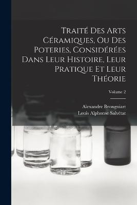 Traite Des Arts Ceramiques, Ou Des Poteries, Considerees Dans Leur Histoire, Leur Pratique Et Leur Theorie; Volume 2 - Alexandre Brongniart,Louis Alphonse Salvetat - cover