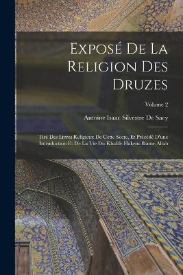 Expose De La Religion Des Druzes: Tire Des Livres Religieux De Cette Secte, Et Precede D'une Introduction Et De La Vie Du Khalife Hakem-Biamr-Allah; Volume 2 - Antoine Isaac Silvestre de Sacy - cover