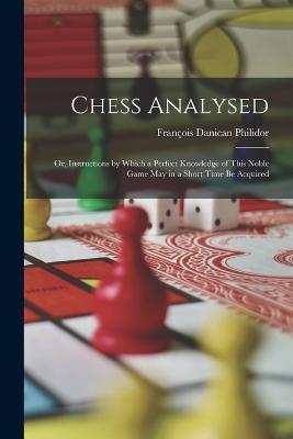 Chess Analysed; Or, Instructions by Which a Perfect Knowledge of This Noble Game May in a Short Time Be Acquired - François Danican Philidor - cover