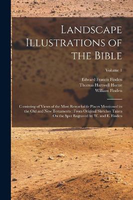 Landscape Illustrations of the Bible: Consisting of Views of the Most Remarkable Places Mentioned in the Old and New Testaments: From Original Sketches Taken On the Spot Engraved by W. and E. Finden; Volume 1 - Thomas Hartwell Horne,Edward Francis Finden,William Finden - cover