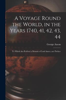 A Voyage Round the World, in the Years 1740, 41, 42, 43, 44: To Which Are Prefixed a Memoir of Lord Anson, and Preface - George Anson - cover