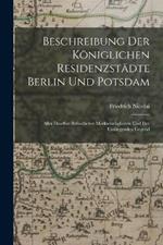 Beschreibung Der Königlichen Residenzstädte Berlin Und Potsdam: Aller Daselbst Befindlicher Merkwürdigkeiten Und Der Umliegenden Gegend