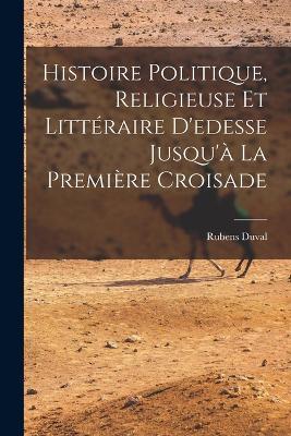 Histoire Politique, Religieuse Et Littéraire D'edesse Jusqu'à La Première Croisade - Rubens Duval - cover