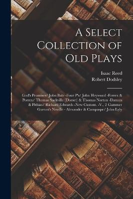 A Select Collection of Old Plays: God's Promises/ John Bale -Four P's/ John Heywood -Ferrex & Porrex/ Thomas Sackville [Dorset] & Thomas Norton -Damon & Pithias/ Richard Edwards -New Custom. -V., 2 Gammer Gurton's Needle - Alexander & Campaspe/ John Lyly - Isaac Reed,Robert Dodsley - cover