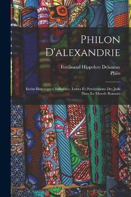 Philon D'alexandrie: Ecrits Historiques; Influence, Luttes Et Persecutions Des Juifs Dans Le Monde Romain - Philo,Ferdinand Hippolyte Delaunay - cover