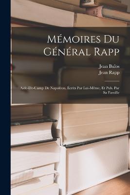 Memoires Du General Rapp: Aide-De-Camp De Napoleon, Ecrits Par Lui-Meme, Et Pub. Par Sa Famille - Jean Rapp,Jean Bulos - cover