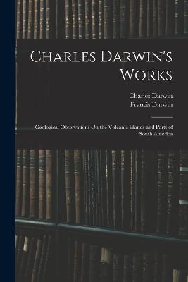 Charles Darwin's Works: Geological Observations On the Volcanic Islands and Parts of South America - Francis Darwin,Charles Darwin - cover