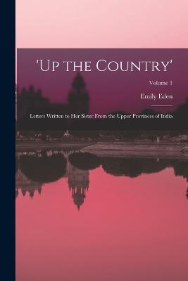 'up the Country': Letters Written to Her Sister From the Upper Provinces of India; Volume 1 - Emily Eden - cover