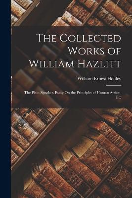 The Collected Works of William Hazlitt: The Plain Speaker. Essay On the Principles of Human Action, Etc - William Ernest Henley - cover