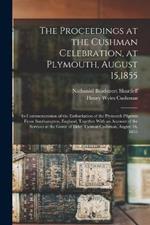 The Proceedings at the Cushman Celebration, at Plymouth, August 15,1855: In Commemoration of the Embarkation of the Plymouth Pilgrims From Southampton, England, Together With an Account of the Services at the Grave of Elder Thomas Cushman, August 16, 1855