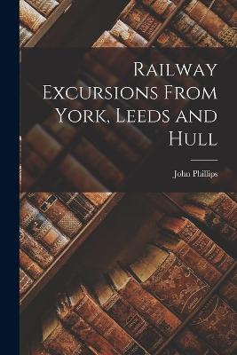 Railway Excursions From York, Leeds and Hull - John Phillips - cover