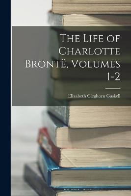 The Life of Charlotte Bronte, Volumes 1-2 - Elizabeth Cleghorn Gaskell - cover