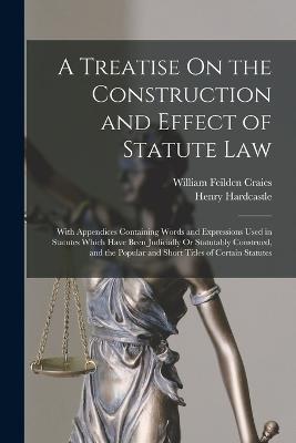 A Treatise On the Construction and Effect of Statute Law: With Appendices Containing Words and Expressions Used in Statutes Which Have Been Judicially Or Statutably Construed, and the Popular and Short Titles of Certain Statutes - William Feilden Craies,Henry Hardcastle - cover