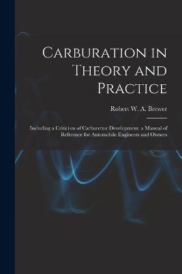 Carburation in Theory and Practice: Including a Criticism of Carburettor Development. a Manual of Reference for Automobile Engineers and Owners - Robert W a Brewer - cover