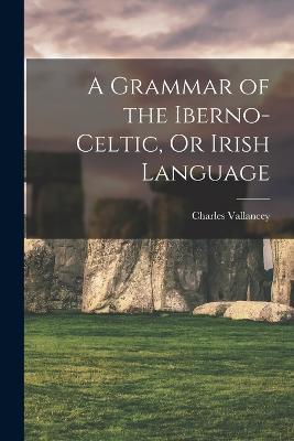 A Grammar of the Iberno-Celtic, Or Irish Language - Charles Vallancey - cover