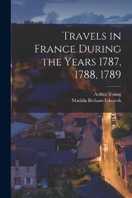 Travels in France During the Years 1787, 1788, 1789 - Arthur Young,Matilda Betham-Edwards - cover