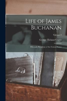 Life of James Buchanan: Fifteenth President of the United States; Volume 2 - George Ticknor Curtis - cover