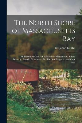 The North Shore of Massachusetts Bay: An Illustrated Guide and History of Marblehead, Salem, Peabody, Beverly, Manchester-By-The-Sea, Magnolia and Cape Ann - Benjamin D Hill - cover