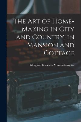 The Art of Home-Making in City and Country, in Mansion and Cottage - Margaret Elizabeth Munson Sangster - cover