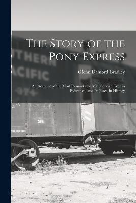 The Story of the Pony Express; an Account of the Most Remarkable Mail Service Ever in Existence, and its Place in History - Glenn Danford Bradley - cover