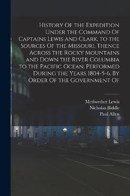 History Of the Expedition Under the Command Of Captains Lewis and Clark, to the Sources Of the Missouri, Thence Across the Rocky Mountains and Down the River Columbia to the Pacific Ocean. Performed During the Years 1804-5-6. By Order Of the Government Of - Meriwether Lewis,William Clark,Nicholas Biddle - cover