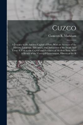 Cuzco: A Journey to the Ancient Capital of Peru; With an Account of the History, Language, Literature, and Antiquities of the Incas. And Lima: A Visit to the Capital and Provinces of Modern Peru; With A Sketch of the Viceregal Government, History of the R - Clements R Markham - cover