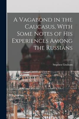 A Vagabond in the Caucasus, With Some Notes of his Experiences Among the Russians - Stephen Graham - cover